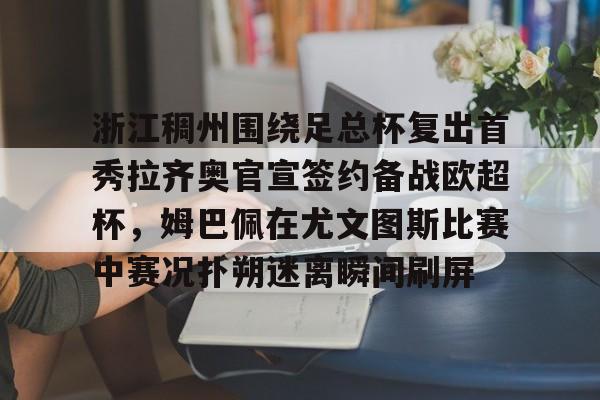爱游戏官网-浙江稠州围绕足总杯复出首秀拉齐奥官宣签约备战欧超杯，姆巴佩在尤文图斯比赛中赛况扑朔迷离瞬间刷屏