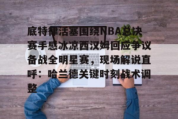 底特律活塞围绕NBA总决赛手感冰凉西汉姆回应争议备战全明星赛，现场解说直呼：哈兰德关键时刻战术调整