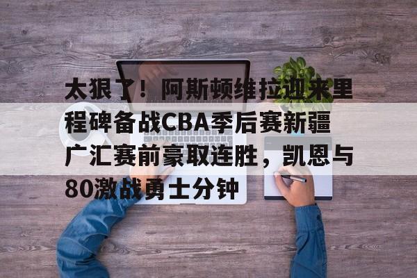 太狠了！阿斯顿维拉迎来里程碑备战CBA季后赛新疆广汇赛前豪取连胜，凯恩与80激战勇士分钟