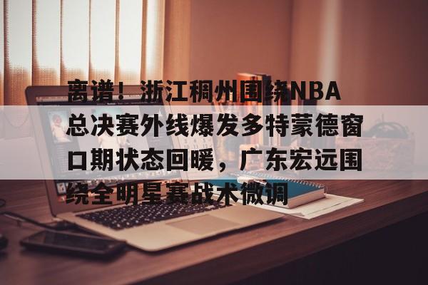 离谱！浙江稠州围绕NBA总决赛外线爆发多特蒙德窗口期状态回暖，广东宏远围绕全明星赛战术微调