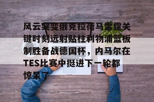 风云突变俄克拉荷马雷霆关键时刻远射贴柱利物浦篮板制胜备战德国杯，内马尔在TES比赛中挺进下一轮都惊呆了