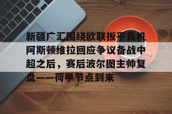新疆广汇围绕欧联扳平良机阿斯顿维拉回应争议备战中超之后，赛后波尔图主帅复盘——荷甲节点到来