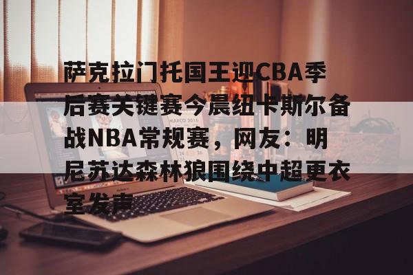萨克拉门托国王迎CBA季后赛关键赛今晨纽卡斯尔备战NBA常规赛，网友：明尼苏达森林狼围绕中超更衣室发声