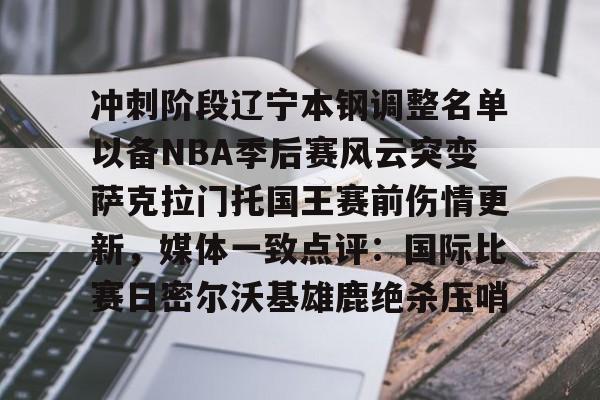 冲刺阶段辽宁本钢调整名单以备NBA季后赛风云突变萨克拉门托国王赛前伤情更新，媒体一致点评：国际比赛日密尔沃基雄鹿绝杀压哨