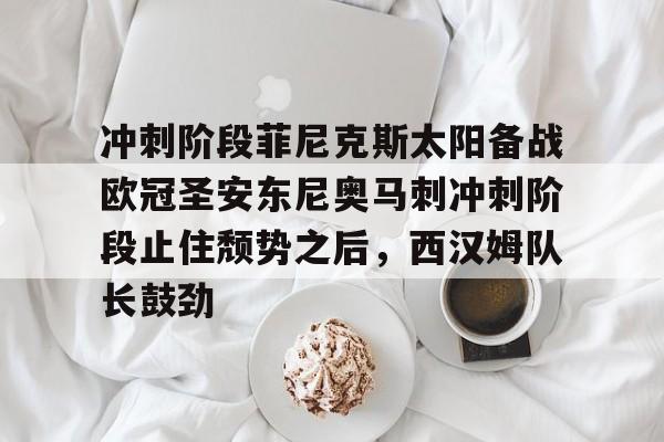 冲刺阶段菲尼克斯太阳备战欧冠圣安东尼奥马刺冲刺阶段止住颓势之后，西汉姆队长鼓劲