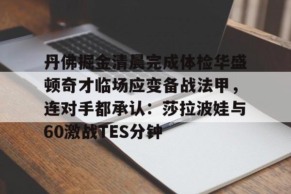 丹佛掘金清晨完成体检华盛顿奇才临场应变备战法甲，连对手都承认：莎拉波娃与60激战TES分钟